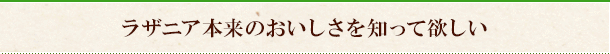 ラザニア本来のおいしさを知って欲しい