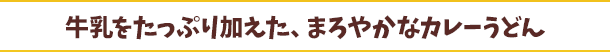 牛乳をたっぷり加えた、まろやかなカレーうどん