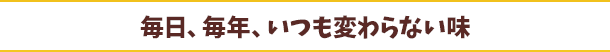 毎日、毎年、いつも変わらない味