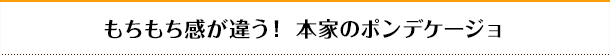 もちもち感が違う! 本家のポンデケージョ