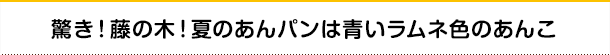 驚き!藤の木!夏のあんパンは青いラムネ色のあんこ